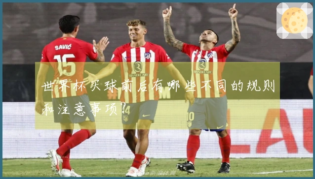 世界杯买球前后有哪些不同的规则和注意事项？