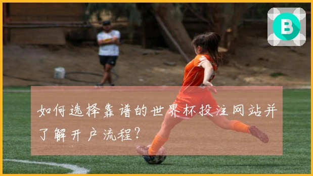 如何选择靠谱的世界杯投注网站并了解开户流程？
